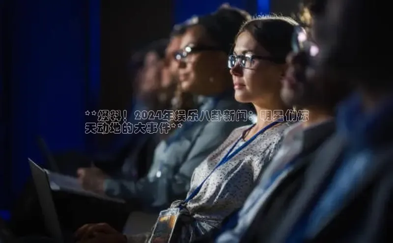 EON体育4登录百度教育**爆料！2024年娱乐八卦新闻：明星们惊
天动地的大事件**