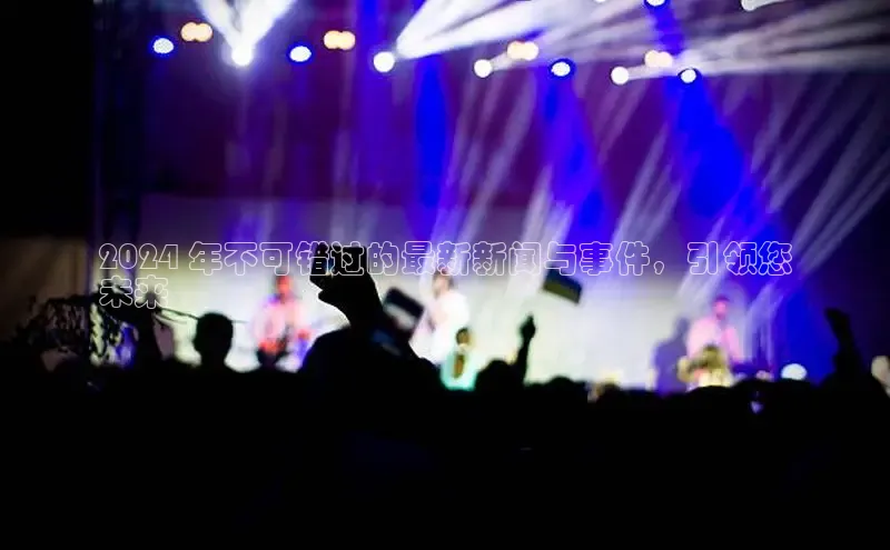 意昂4招商百度大脑2024 年不可错过的最新新闻与事件，引领您
未来