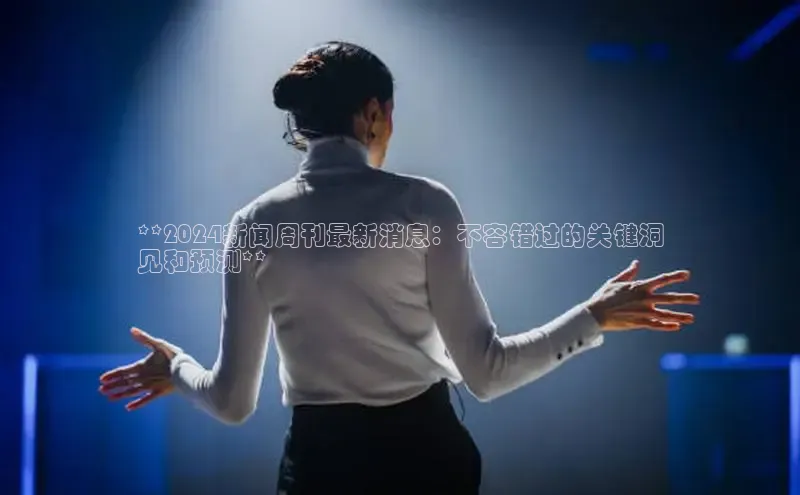 意昂4招商百度大脑**2024新闻周刊最新消息：不容错过的关键洞
见和预测**