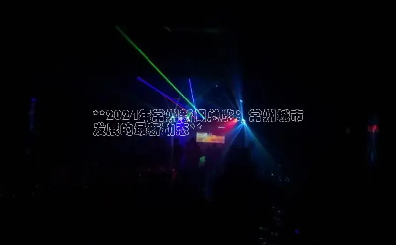 意昂4官网百度翻译**2024年常州新闻总览：常州城市
发展的最新动态**