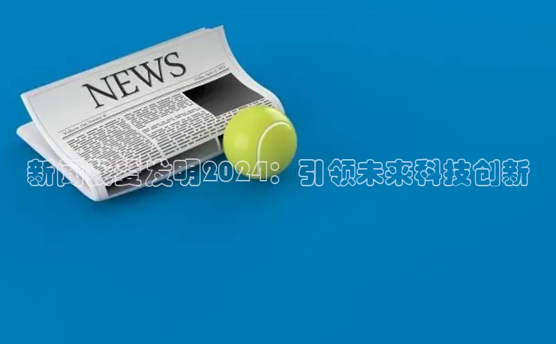 意昂4代理百度翻译App新闻我爱发明2024：引领未来科技创新