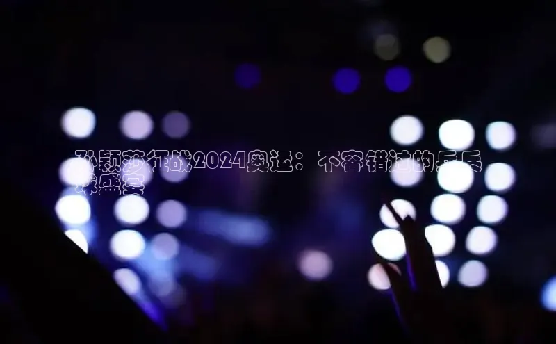 意昂4招商百度安全社区孙颖莎征战2024奥运：不容错过的乒乓
球盛宴