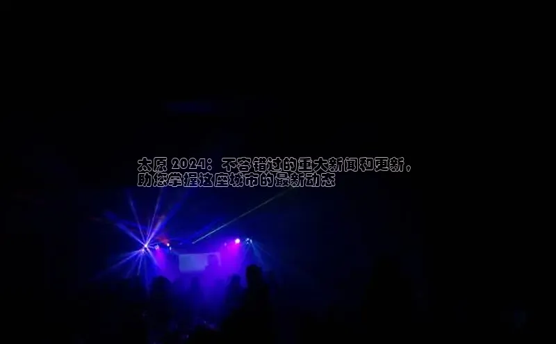 意昂4官网百度游戏开放平台太原 2024：不容错过的重大新闻和更新，
助您掌握这座城市的最新动态