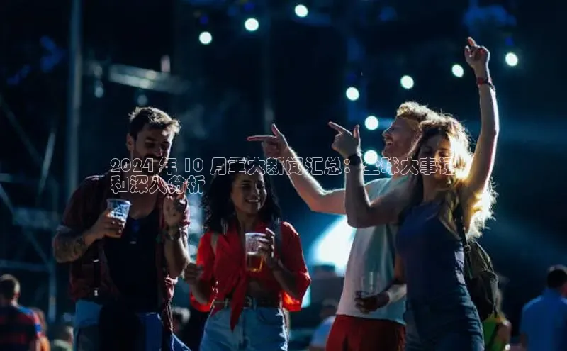 EON4代理百度手机卫士2024 年 10 月重大新闻汇总：全球大事记
和深入分析