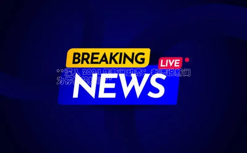 意昂4招商百度安全社区**深入 2024 年新闻动态：老潘说新闻
为你保驾护航**