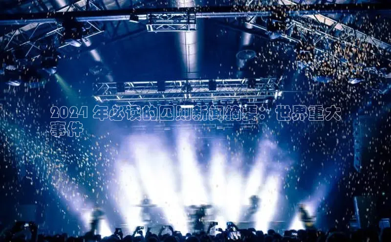 意昂4代理百度百聘2024 年必读的四则新闻摘要：世界重大
事件