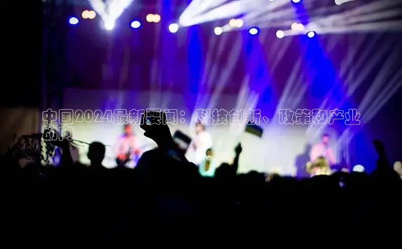 意昂4登录百度众测中国2024最新要闻：科技创新、政策和产业
动向