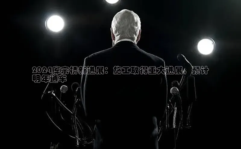 EON体育4登录哇咔哇咔文化2024库宗桥新进展：施工取得重大进展，预计
明年通车