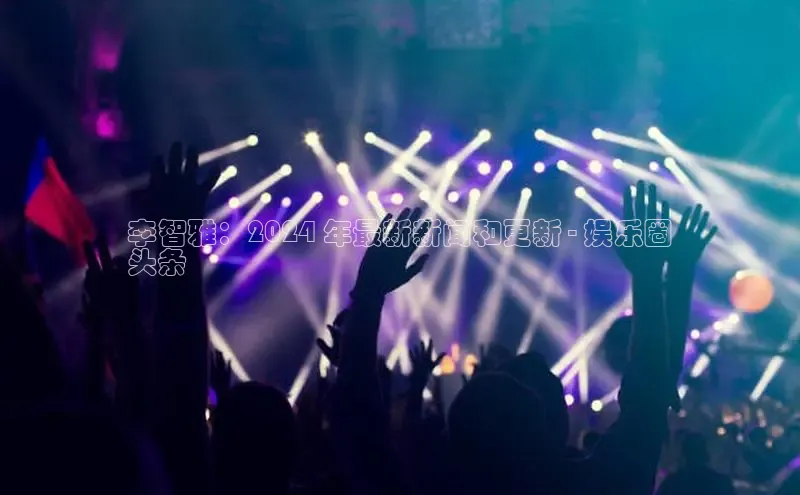 EON4登录百度社团赞助平台李智雅：2024 年最新新闻和更新 - 娱乐圈
头条