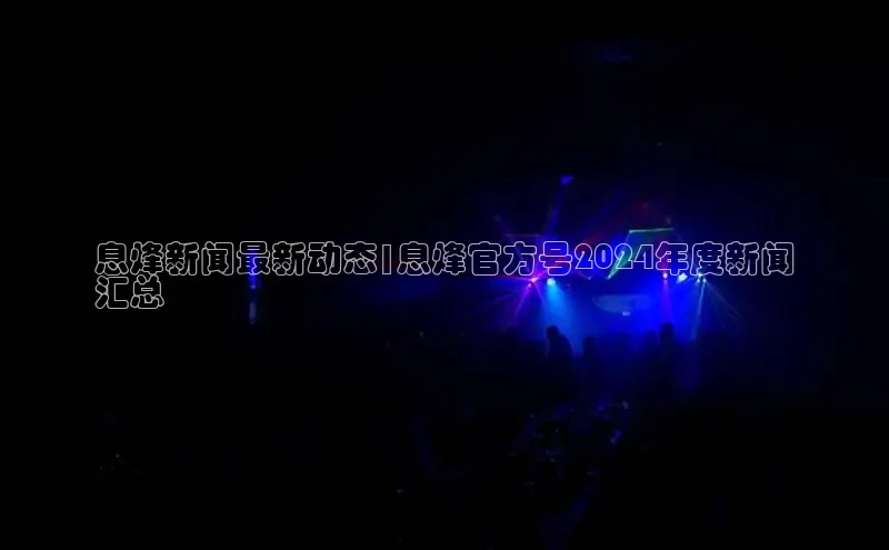 意昂4官网百度游戏开放平台息烽新闻最新动态|息烽官方号2024年度新闻
汇总