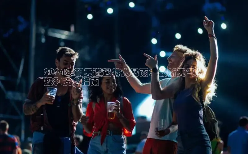 意昂4百度网盘企业版2024年朝天遭遇特大暴雨：最新天气预
报和安全指南