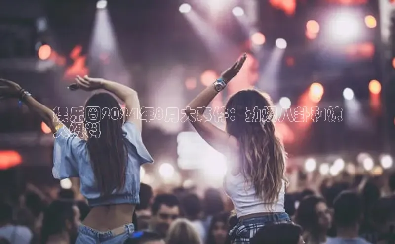 意昂4百度游戏娱乐圈2024年8月大事件：劲爆八卦和惊
人爆料