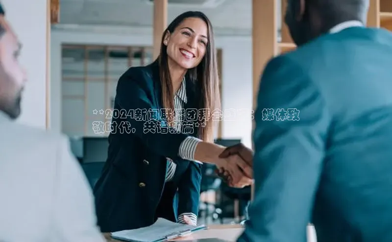 意昂体育4官网百度手机输入法**2024新闻联播团拜会盛况：媒体致
敬时代，共谱新篇**