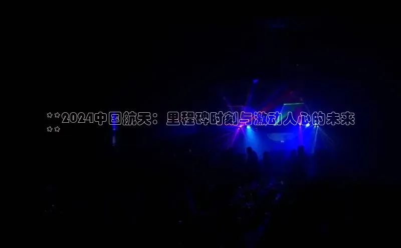 意昂4网易**2024中国航天：里程碑时刻与激动人心的未来
**