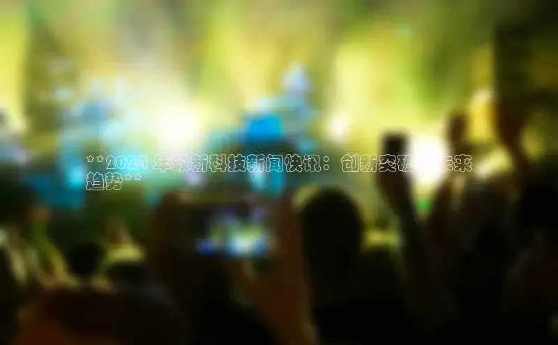 EON4代理百度取证**2024 年最新科技新闻快讯：创新突破和未来
趋势**