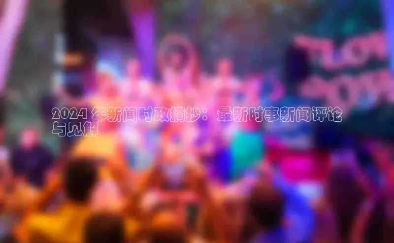 意昂458同城2024 年新闻时政摘抄：最新时事新闻评论
与见解