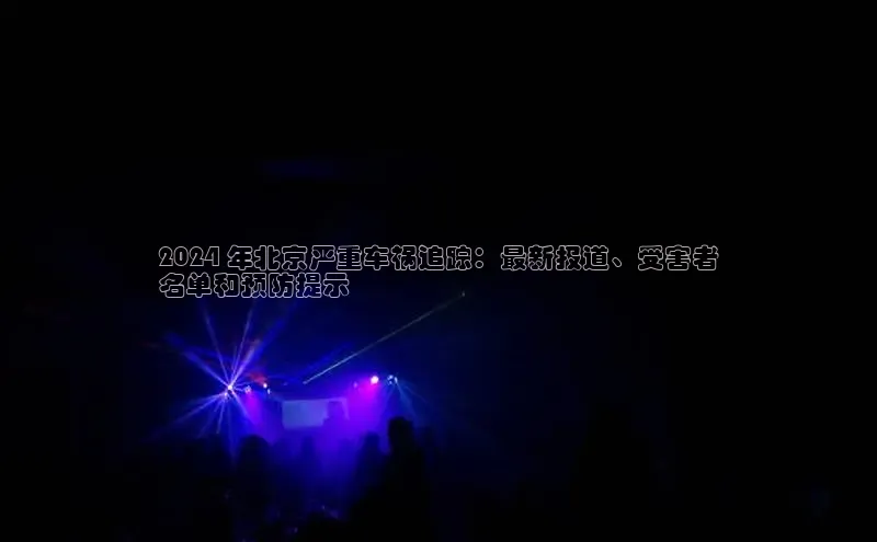 意昂4代理普信公司2024 年北京严重车祸追踪：最新报道、受害者
名单和预防提示