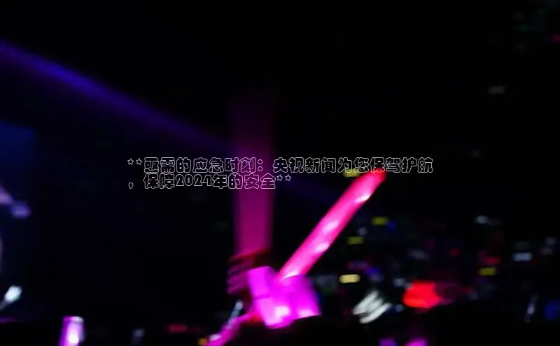 意昂4代理彩讯股份**亟需的应急时刻：央视新闻为您保驾护航
，保障2024年的安全**