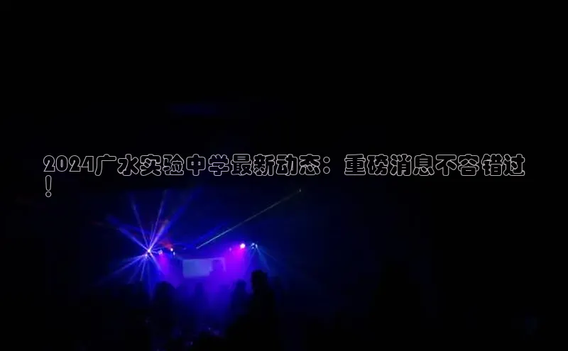 EON4招商视觉中国2024广水实验中学最新动态：重磅消息不容错过
！