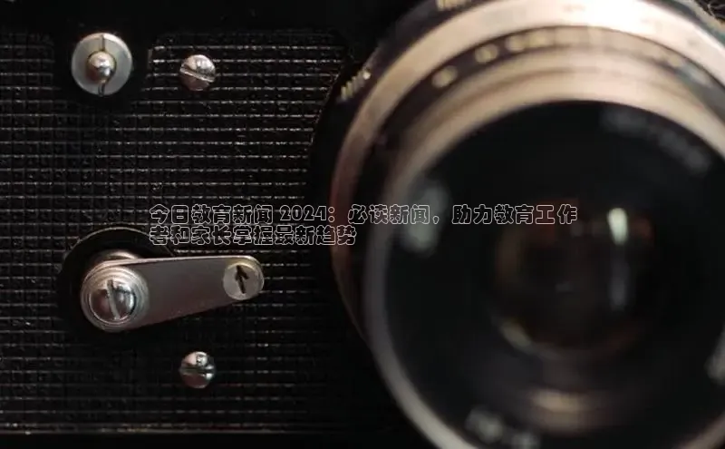 意昂体育4小米今日教育新闻 2024：必读新闻，助力教育工作
者和家长掌握最新趋势