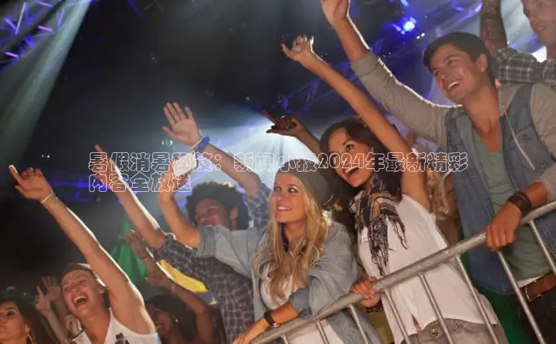 EON4ARGA公司暑假消暑秘笈：新闻小报2024年最新精彩
内容全放送