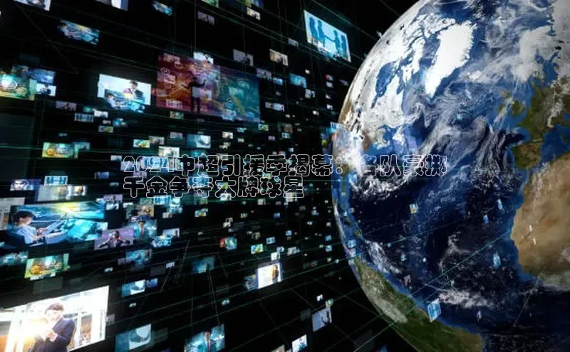 意昂4登录百度众测2024中超引援季揭幕：各队豪掷
千金争夺大牌球星