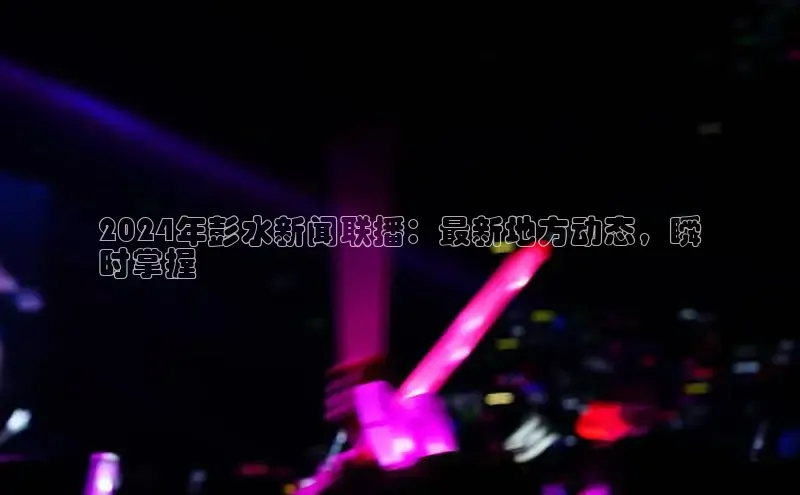 意昂体育4官网宇信科技2024年彭水新闻联播：最新地方动态，瞬
时掌握