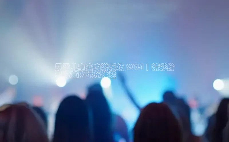 意昂4登录如流罗平儿童室内游乐场 2024 | 精彩纷
呈的室内玩乐体验