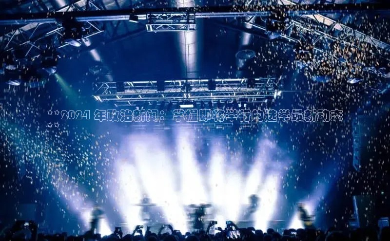 意昂4登录慧博云通**2024 年政治新闻：掌握即将举行的选举最新动态
**