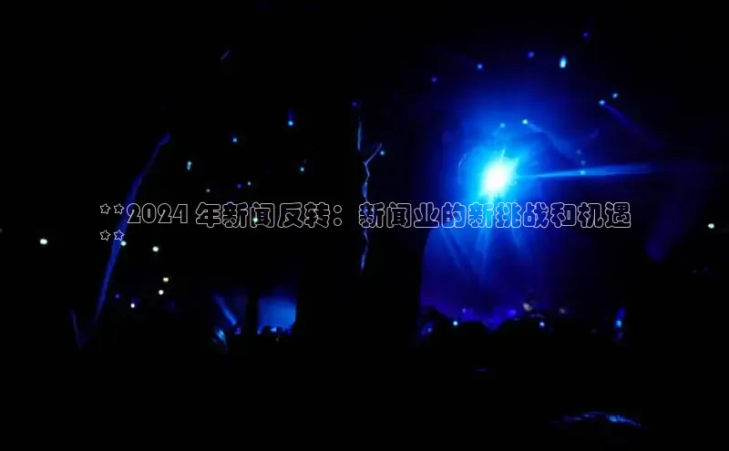 意昂4官网百度翻译**2024 年新闻反转：新闻业的新挑战和机遇
**