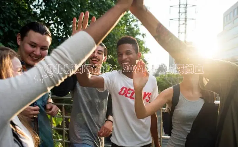 意昂4官网百度游戏开放平台**湖北新闻最前线：2024年最新要闻直
击**