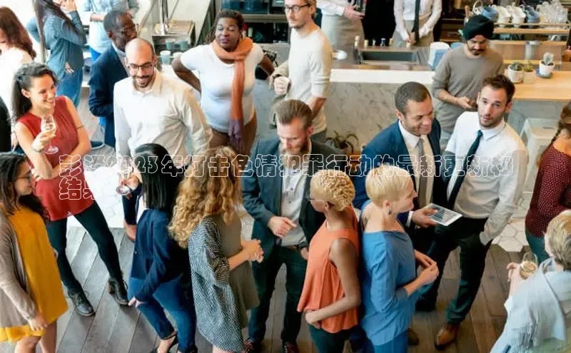 EON4官网百度集团彭泽2023年打击色情犯罪行动的最新更新和
结果