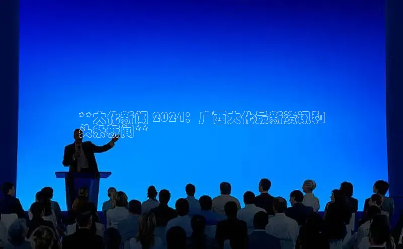 EON4官网颐驰 06**大化新闻 2024：广西大化最新资讯和
头条新闻**