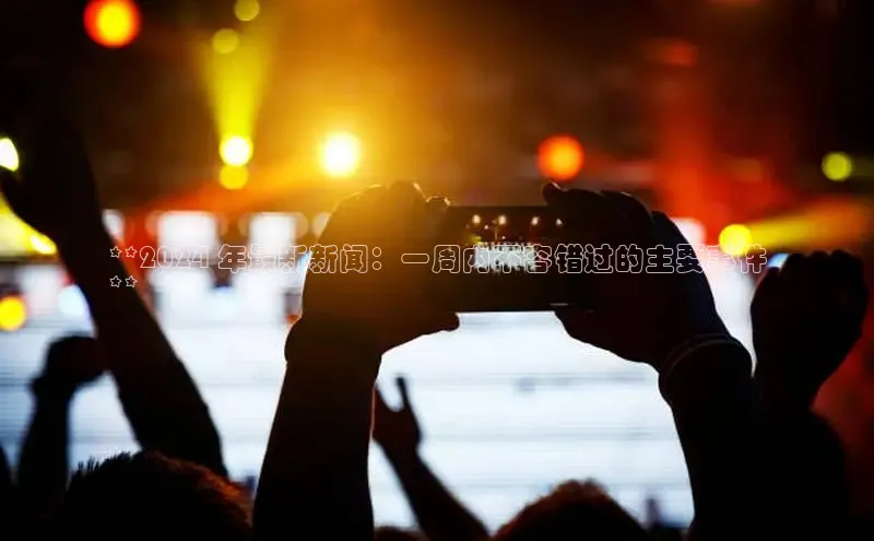 EON体育4登录百度教育**2024 年最新新闻：一周内不容错过的主要事件
**