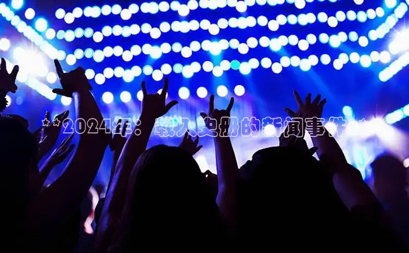 意昂4登录如流**2024年：载入史册的新闻事件**