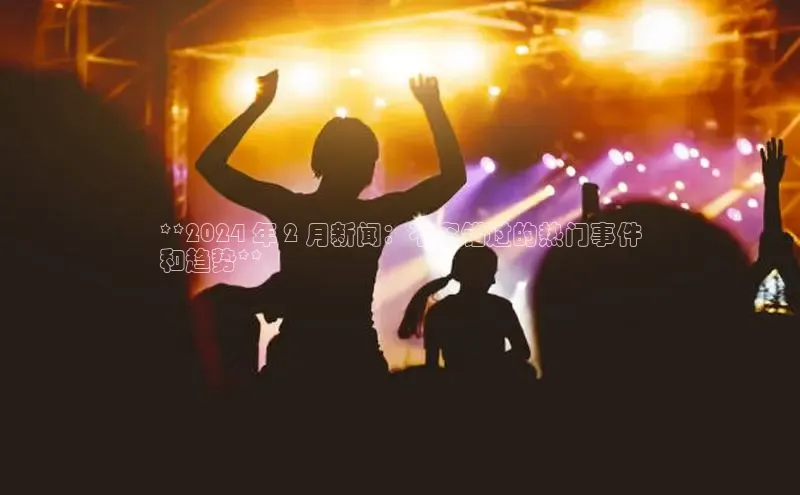 意昂体育4代理光魔科技**2024 年 2 月新闻：不容错过的热门事件
和趋势**