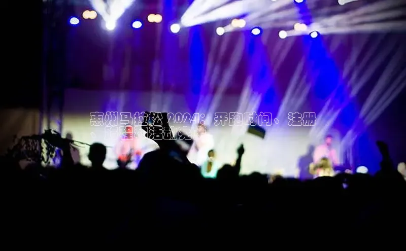 意昂4代理云创智行惠州马拉松 2024：开跑时间、注册
、路程和活动亮点