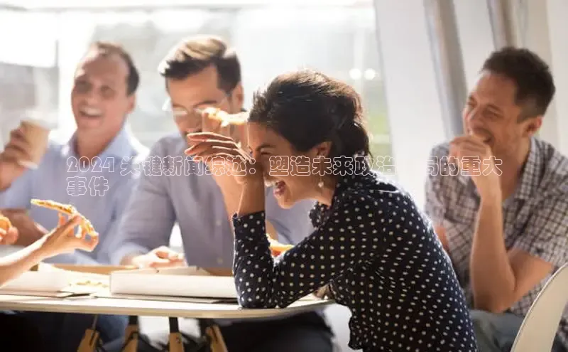 EON4ARGA公司2024 关键新闻综述：塑造未来政治格局的重大
事件