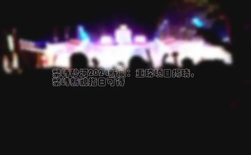 EON4登录百度营销中心繁峙砂河2024新闻：重磅项目揭晓，
繁峙新貌指日可待