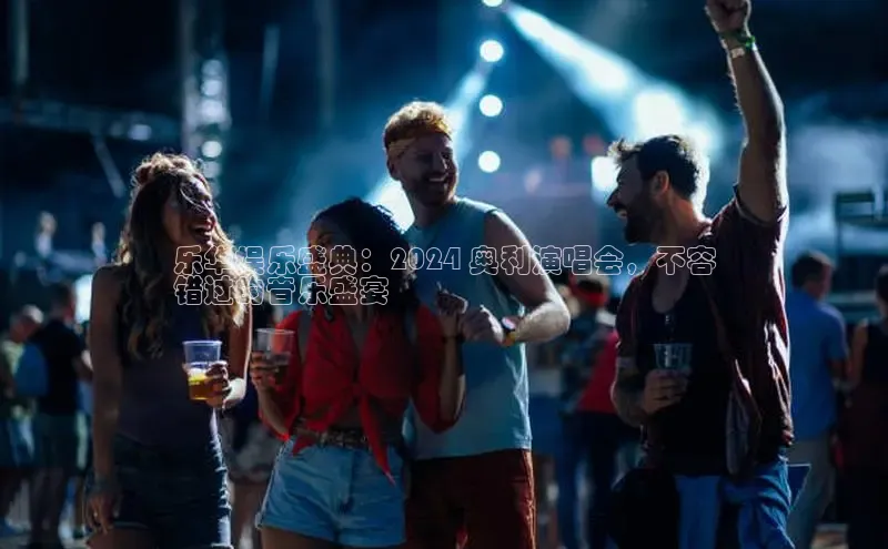 意昂458同城乐华娱乐盛典：2024 奥利演唱会，不容
错过的音乐盛宴