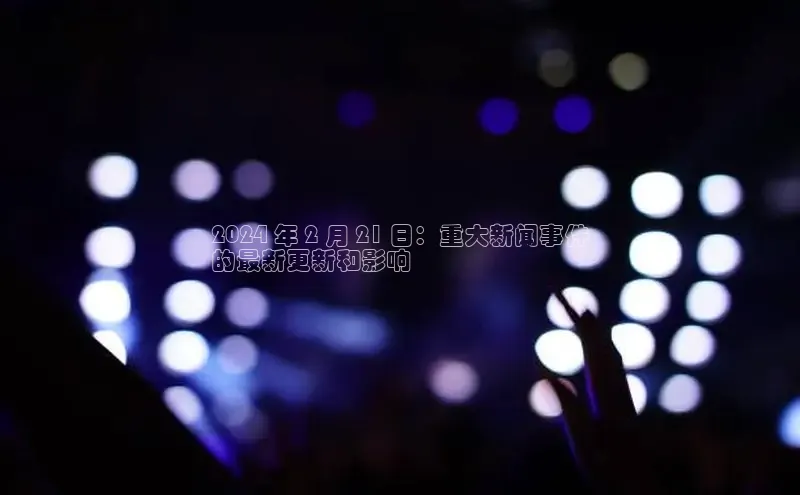 意昂体育4百度手机助手2024 年 2 月 21 日：重大新闻事件
的最新更新和影响