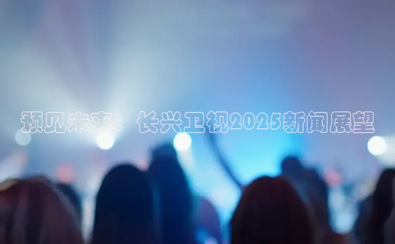 预见未来：长兴卫视2025新闻展望