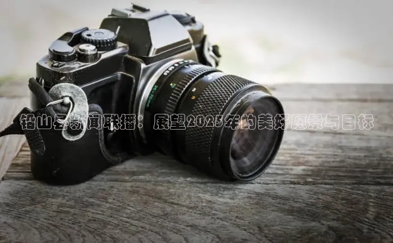 铅山县新闻联播：展望2025年的美好愿景与目标