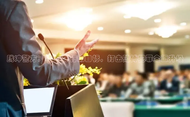 腾冲警方：2025年行动目标，打击赌博犯罪全面升级