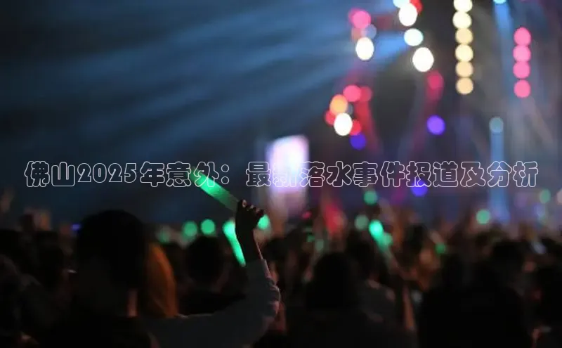 佛山2025年意外：最新落水事件报道及分析