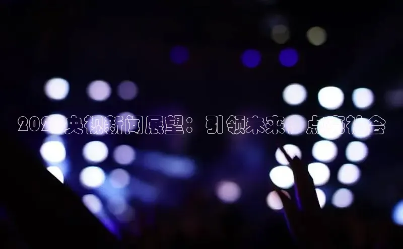 2025央视新闻展望：引领未来，点亮社会