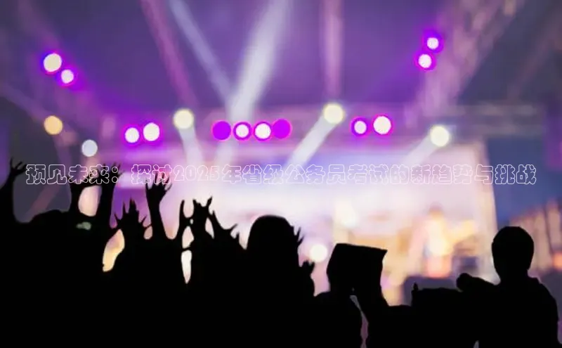 预见未来：探讨2025年省级公务员考试的新趋势与挑战