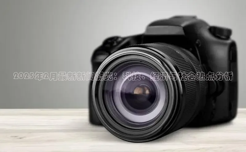 2025年2月最新新闻概览：科技、经济与社会热点分析